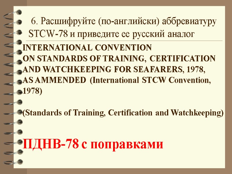 6. Расшифруйте (по-английски) аббревиатуру STCW-78 и приведите ее русский аналог INTERNATIONAL CONVENTION ON STANDARDS
